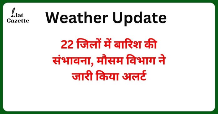 Weather Update: 22 जिलों में बारिश की संभावना, मौसम विभाग ने जारी किया अलर्ट