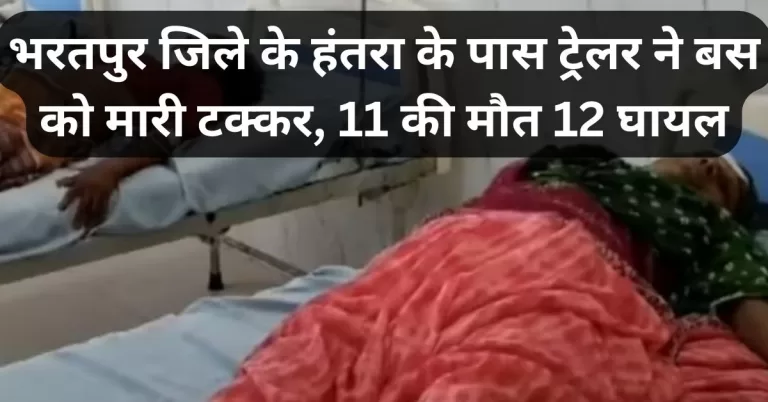 राजस्थान के भरतपुर Bharatpur जिले में बुधवार तड़के एक ट्रेलर ने बस को टक्कर मार दी, जिससे 11 लोगों की मौत हो गई। यह भीषण हादस जिले के हंतरा के पास हुआ।